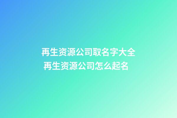 再生资源公司取名字大全 再生资源公司怎么起名-第1张-公司起名-玄机派